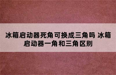 冰箱启动器死角可换成三角吗 冰箱启动器一角和三角区别